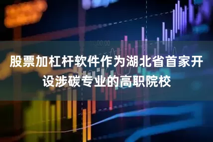 股票加杠杆软件作为湖北省首家开设涉碳专业的高职院校