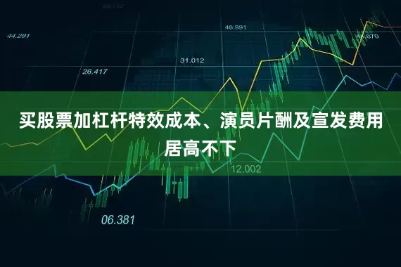 买股票加杠杆特效成本、演员片酬及宣发费用居高不下