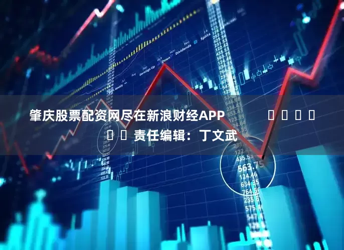肇庆股票配资网尽在新浪财经APP            						责任编辑：丁文武