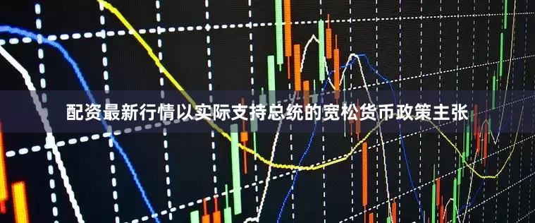 配资最新行情以实际支持总统的宽松货币政策主张