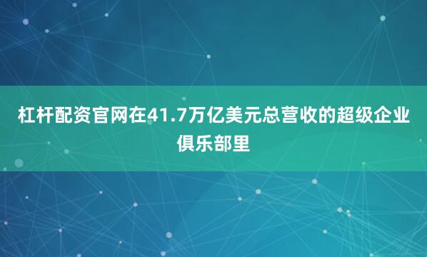 杠杆配资官网在41.7万亿美元总营收的超级企业俱乐部里