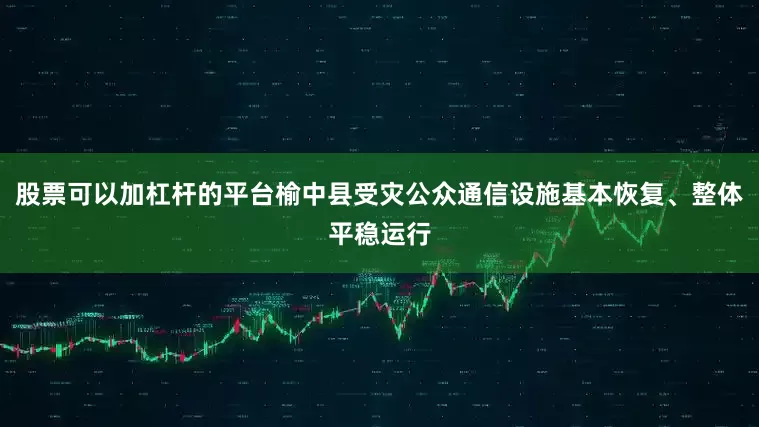 股票可以加杠杆的平台榆中县受灾公众通信设施基本恢复、整体平稳运行