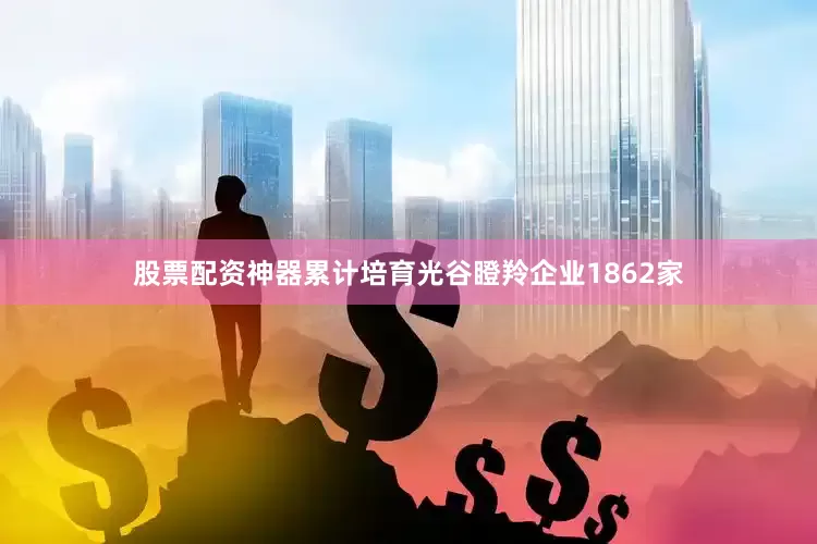 股票配资神器累计培育光谷瞪羚企业1862家