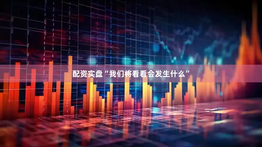 配资实盘“我们将看看会发生什么”