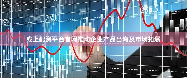 线上配资平台官网推动企业产品出海及市场拓展