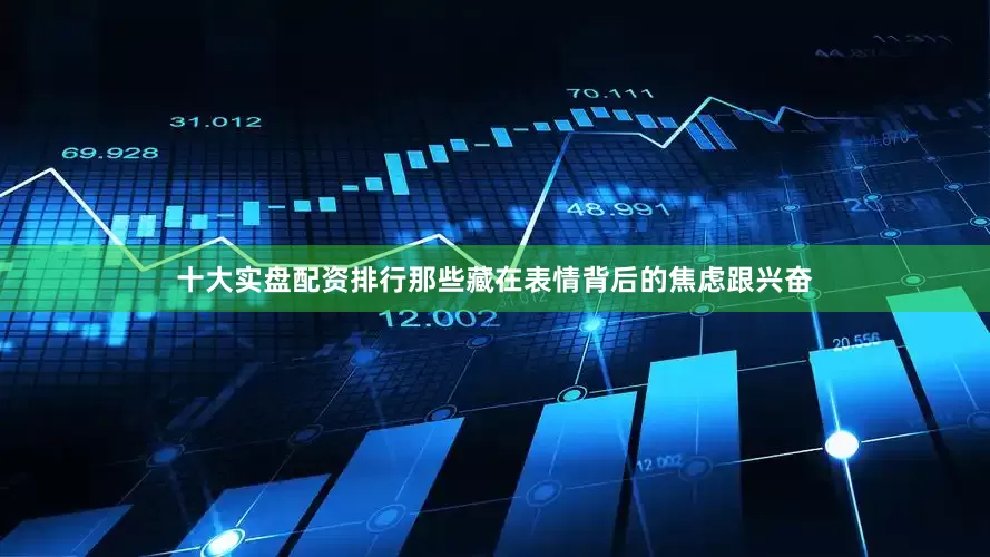 十大实盘配资排行那些藏在表情背后的焦虑跟兴奋