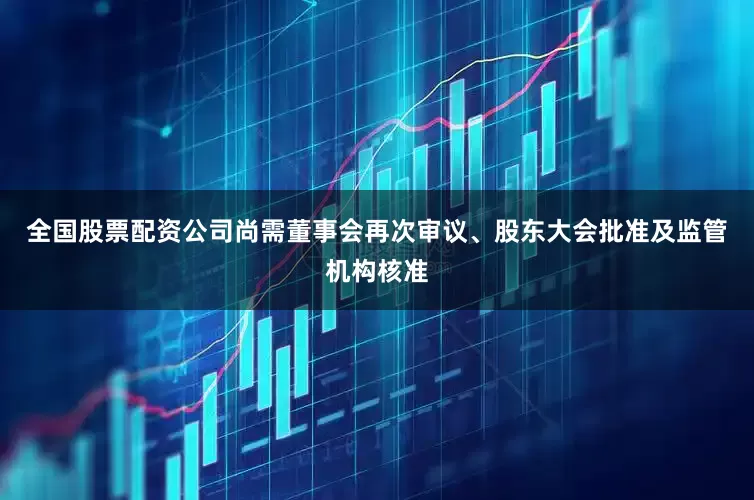 全国股票配资公司尚需董事会再次审议、股东大会批准及监管机构核准