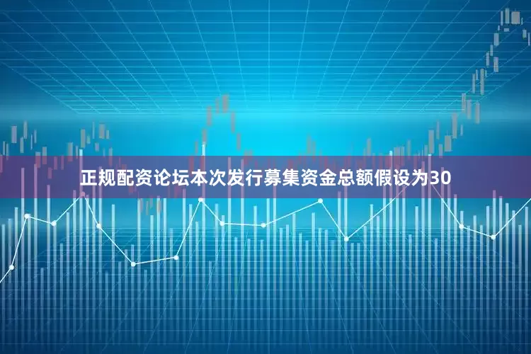 正规配资论坛本次发行募集资金总额假设为30