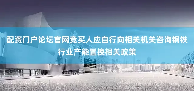 配资门户论坛官网竞买人应自行向相关机关咨询钢铁行业产能置换相关政策