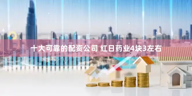 十大可靠的配资公司 红日药业4块3左右