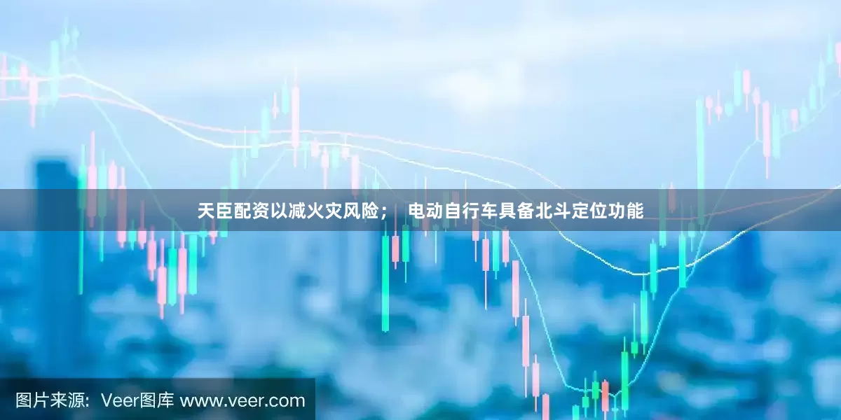 天臣配资以减火灾风险；  电动自行车具备北斗定位功能