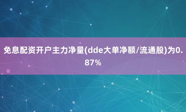 免息配资开户主力净量(dde大单净额/流通股)为0.87%