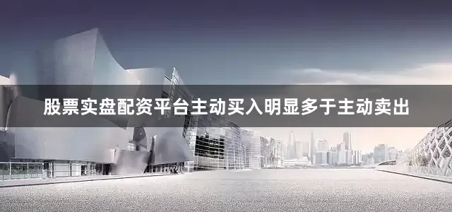 股票实盘配资平台主动买入明显多于主动卖出