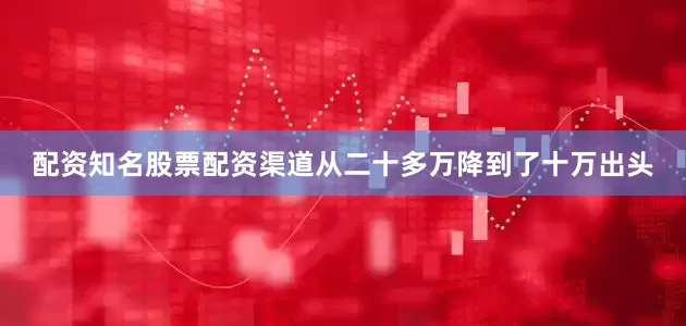 配资知名股票配资渠道从二十多万降到了十万出头
