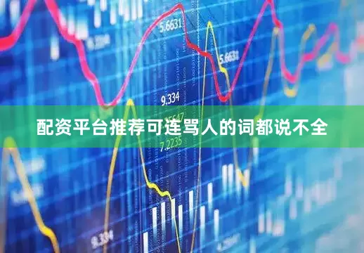 配资平台推荐可连骂人的词都说不全