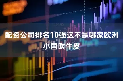 配资公司排名10强这不是哪家欧洲小国吹牛皮