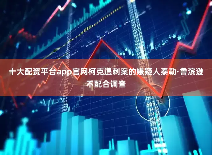 十大配资平台app官网柯克遇刺案的嫌疑人泰勒·鲁滨逊不配合调查
