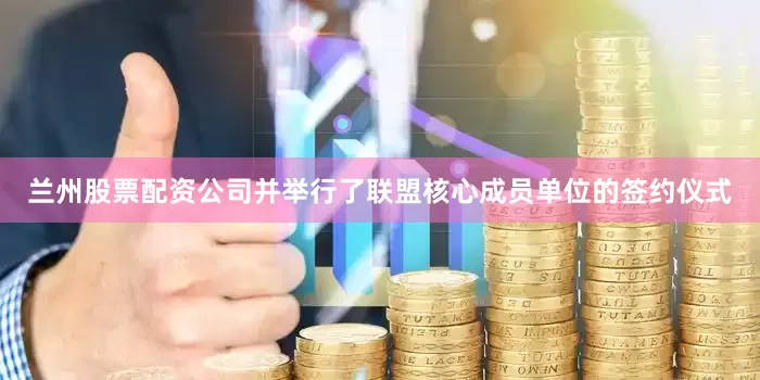 兰州股票配资公司并举行了联盟核心成员单位的签约仪式