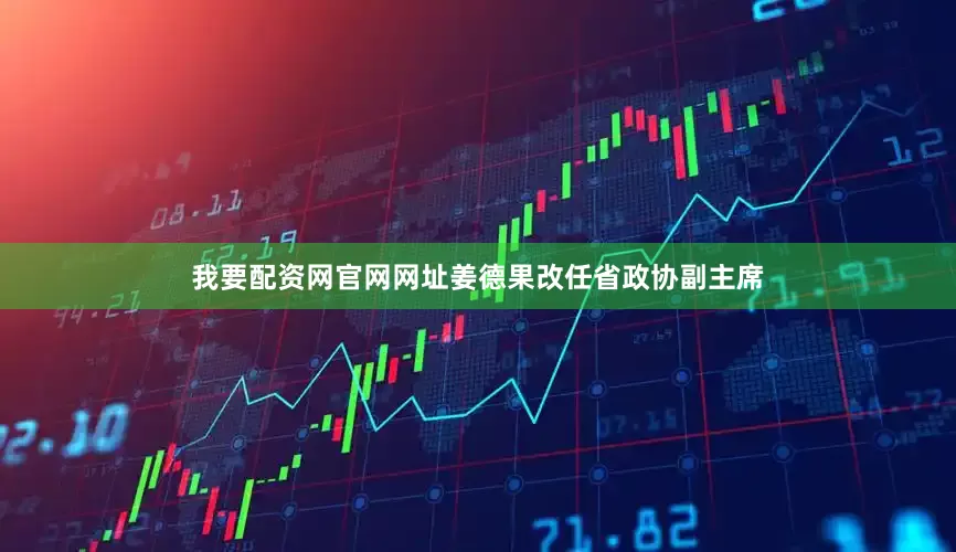 我要配资网官网网址姜德果改任省政协副主席