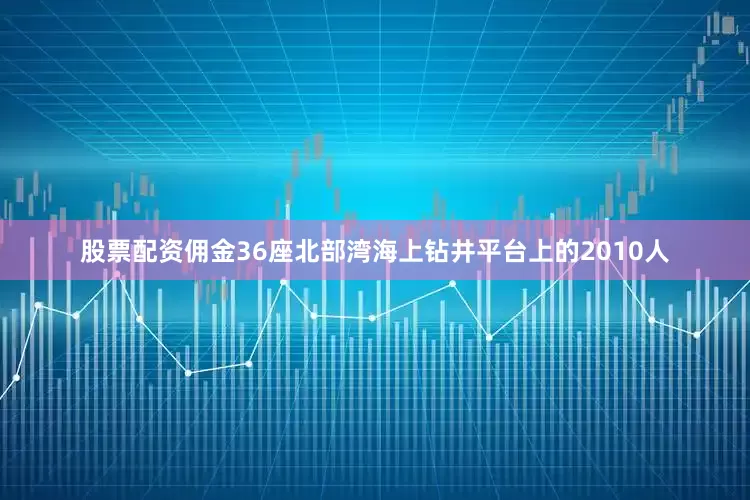 股票配资佣金36座北部湾海上钻井平台上的2010人