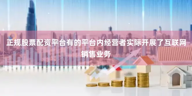 正规股票配资平台有的平台内经营者实际开展了互联网销售业务