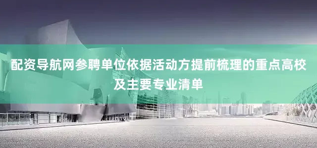 配资导航网参聘单位依据活动方提前梳理的重点高校及主要专业清单