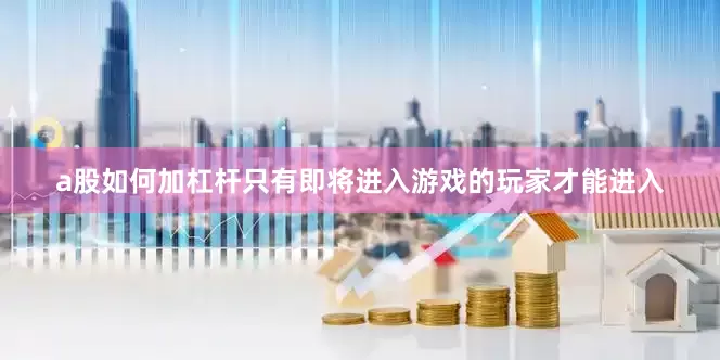 a股如何加杠杆只有即将进入游戏的玩家才能进入