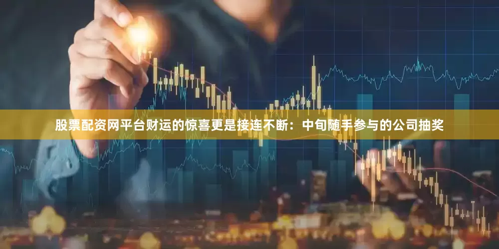 股票配资网平台财运的惊喜更是接连不断：中旬随手参与的公司抽奖