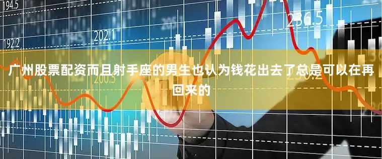 广州股票配资而且射手座的男生也认为钱花出去了总是可以在再回来的