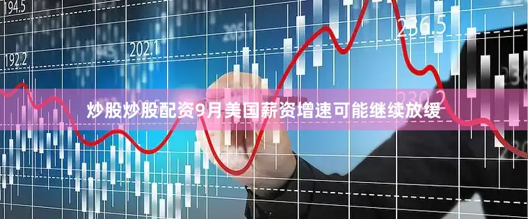 炒股炒股配资9月美国薪资增速可能继续放缓
