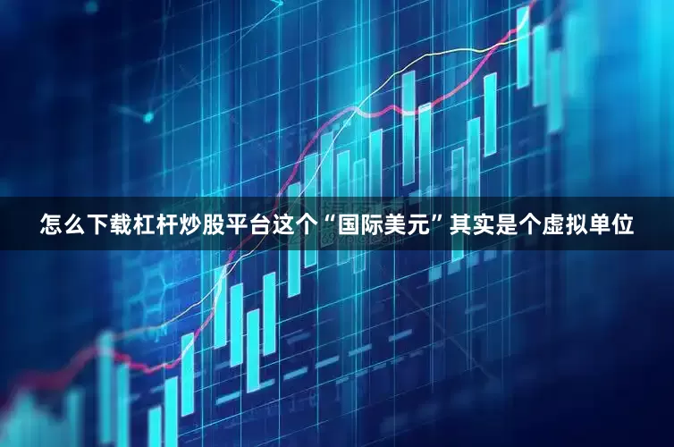 怎么下载杠杆炒股平台这个“国际美元”其实是个虚拟单位