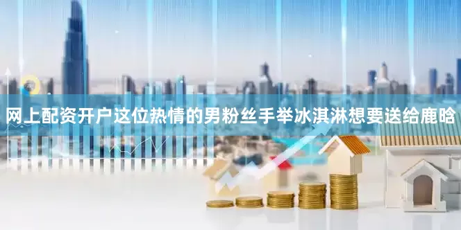 网上配资开户这位热情的男粉丝手举冰淇淋想要送给鹿晗