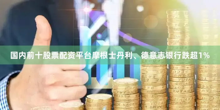 国内前十股票配资平台摩根士丹利、德意志银行跌超1%