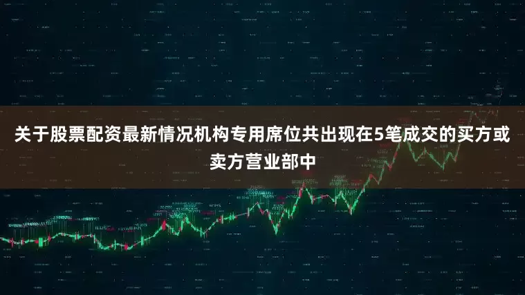 关于股票配资最新情况机构专用席位共出现在5笔成交的买方或卖方营业部中
